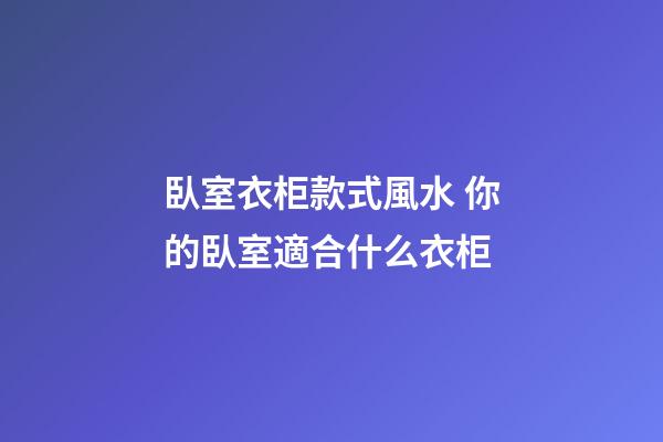 臥室衣柜款式風水 你的臥室適合什么衣柜